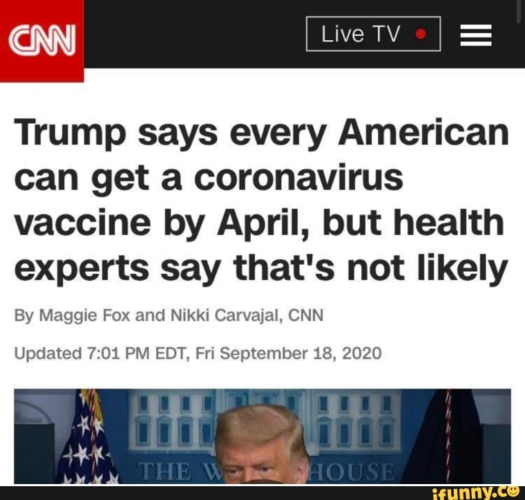 CNN
Trump says every American can get a coronavirus
vaccine by April, but health experts say that's not likely
By Maggie Fox and Nikki Carvajal, CNN
Updated 01 PM EDT, Fri September 18, 2020