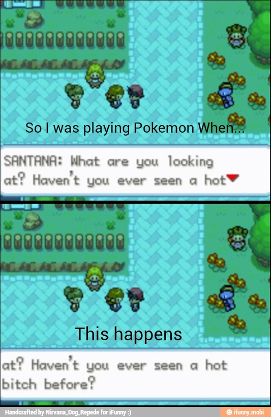 So I was playing Pokemon!
SANTANA: What are you looking
at? Haven't
you ever seen a
hotY
This happens
at? Haven't
you ever seen a
hot
bitch before?