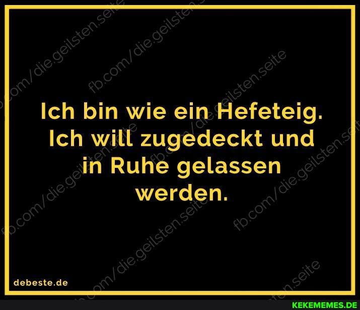 Ich bin wie ein Hefeteig.
Ich will zugedeckt und in Ruhe gelassen werden.
debeste.de