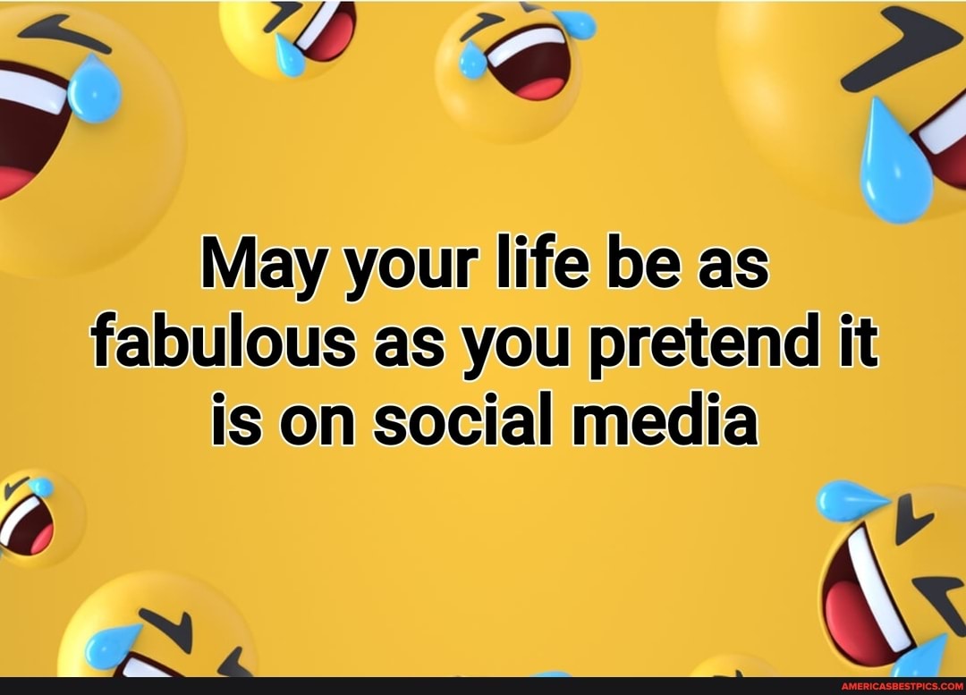 May your life be as fabulous as you pretend it
is on social media
ss
gN