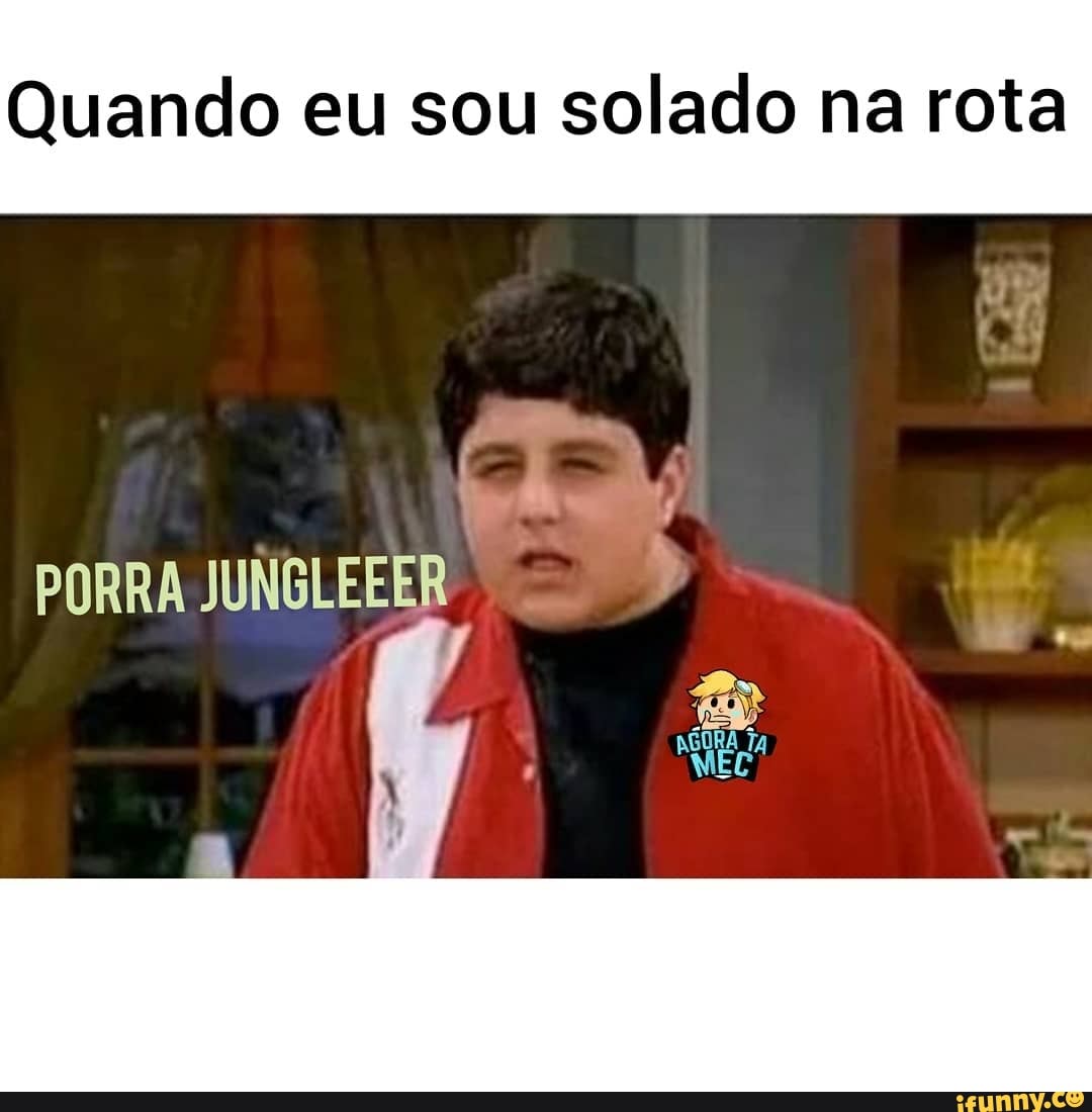 Quando eu sou solado na rota
PORRA JUNGLEEER