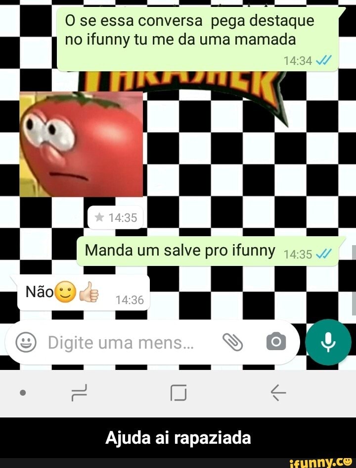 O se essa conversa pega destaque no ifunny tu me da uma mamada
Manda um salve pro ifunny
Não
Digite uma mens.
Ajuda ai rapaziada - Ajuda ai rapaziada