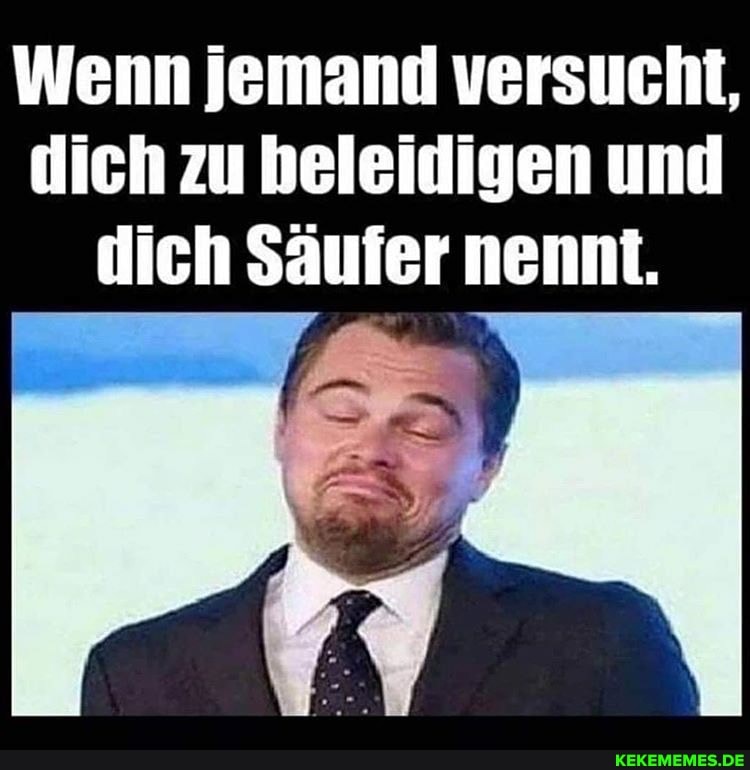 Wenn jemand versucht, dich zu heleidigen und dich Säufer nennt.