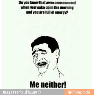 Do you know that awesome moment
when you wake up in the morning
'and you are full of energy?