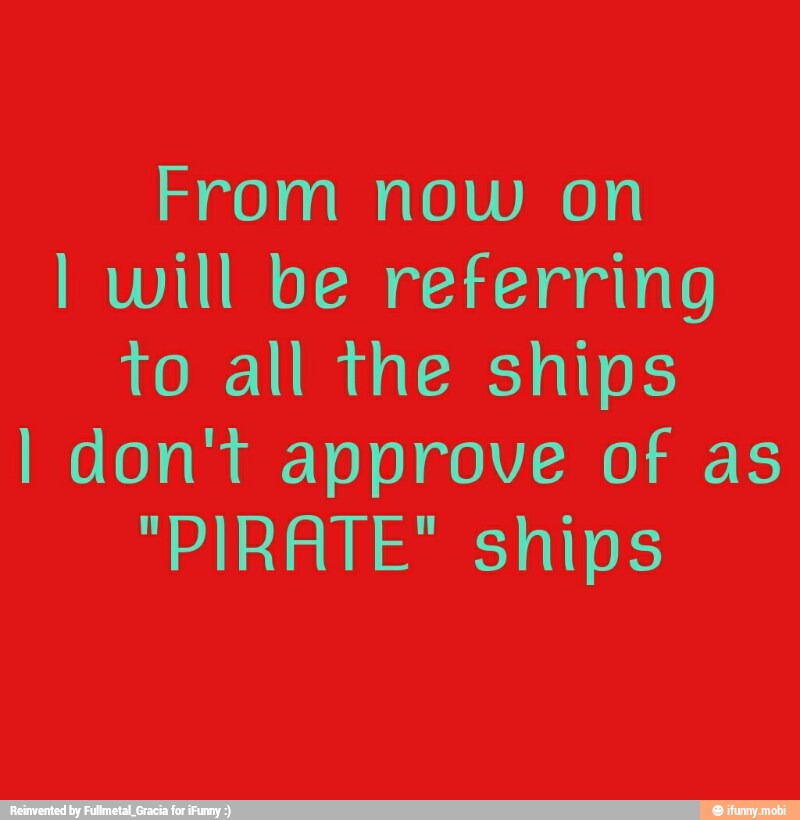 From now on
I will be referring
To all the ships
I don't approve of as
"PIRATE" ships