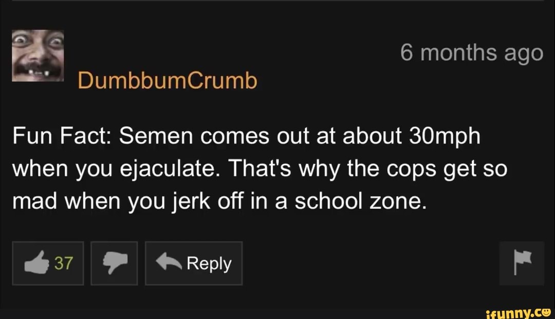 Fun Fact Semen Comes Out At About 30mph When You Ejaculate That S Why The Cops Get So Mad When