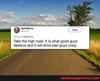 Take the high road. It is what good guys deserve and it will drive bad guys crazy.