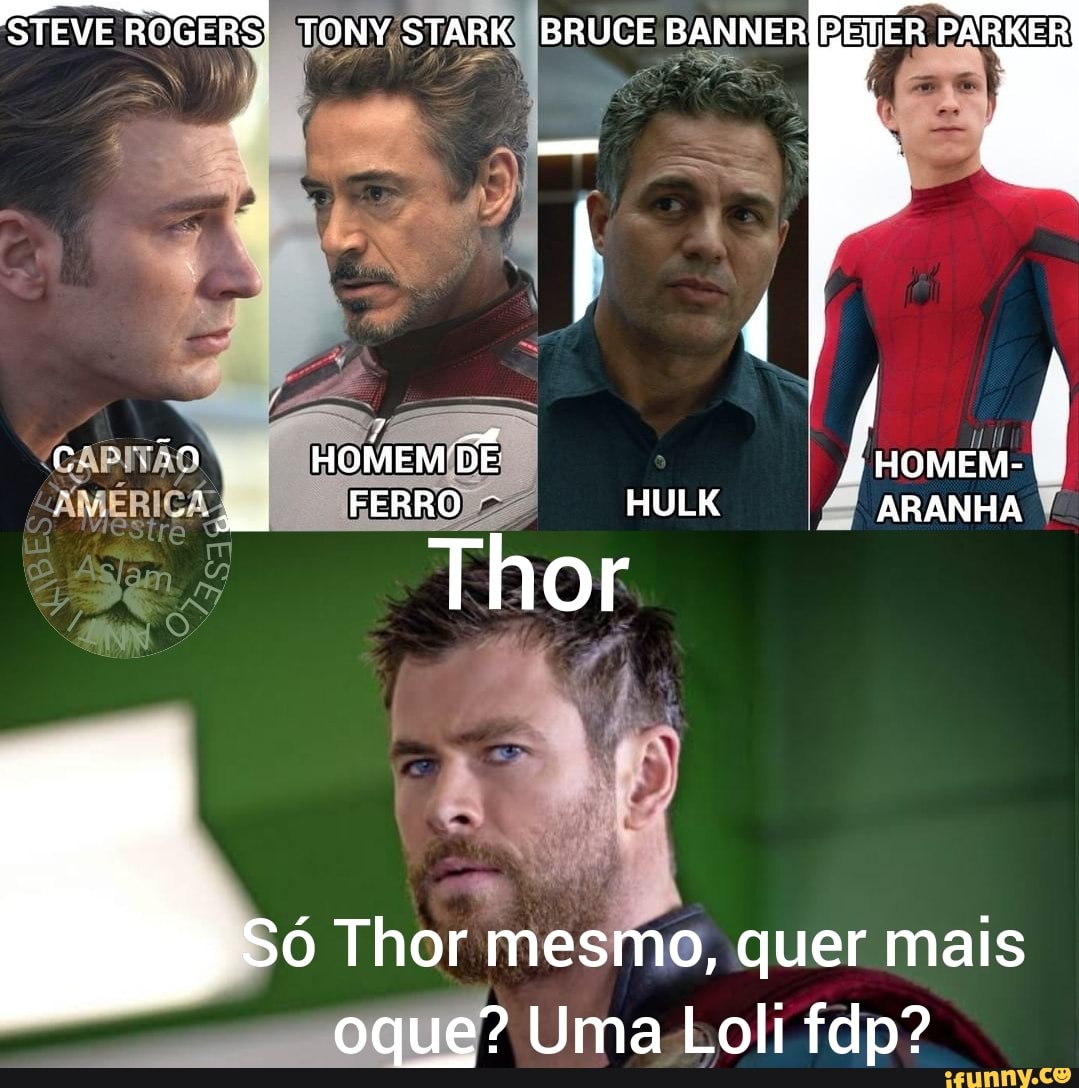 STEVE ROGERS! TONY STARK BRUCE BANNER PARKER
aT / ;
FERRO HULK ARANHA
ta
Thor
Só Thor mesmo, quer mais oque? Uma Loli fap?