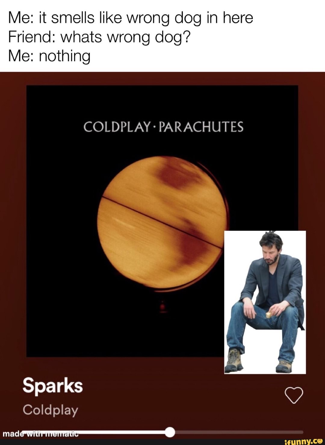 Me: it smells like wrong dog in here
Friend: whats wrong dog?
Me: nothing
COLDPLAY PARACHUTES
Sparks
Coldplay made with