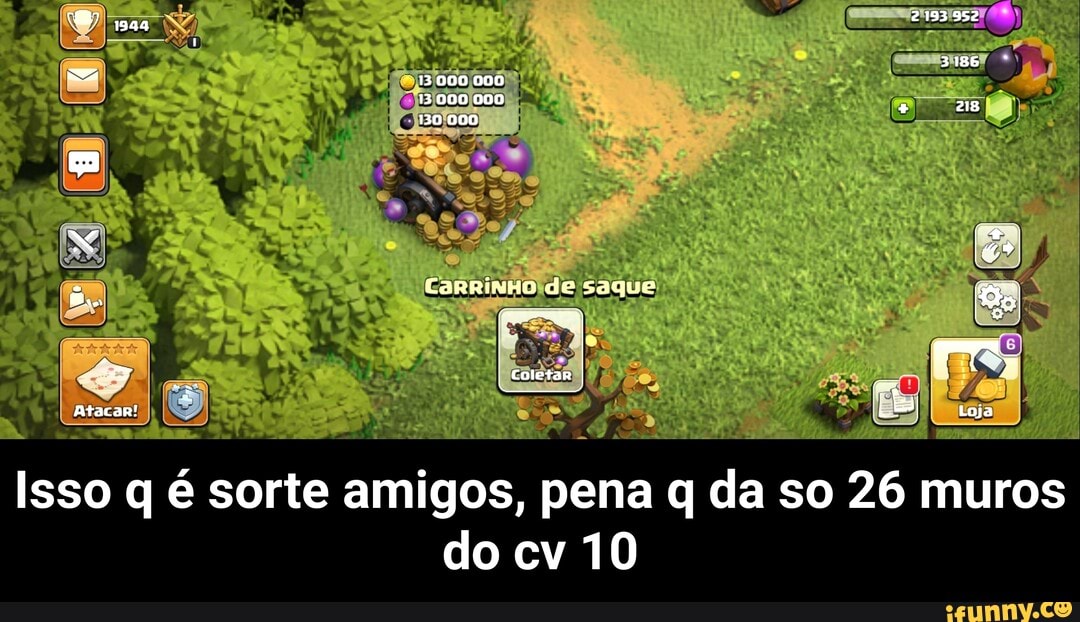 13000 000
000 000
130 000
CarrinHo de saque
Catetan
Atarar!
3186
+ ais
Li roja
Isso q é sorte amigos, pena q da so 26 muros
do cv 10 - Isso q é sorte amigos, pena q da so 26 muros do cv 10