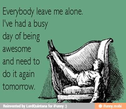 Everybody leave me alone.
I've had a busy
day of being
awesome
and need to
do it again
tomorrow.