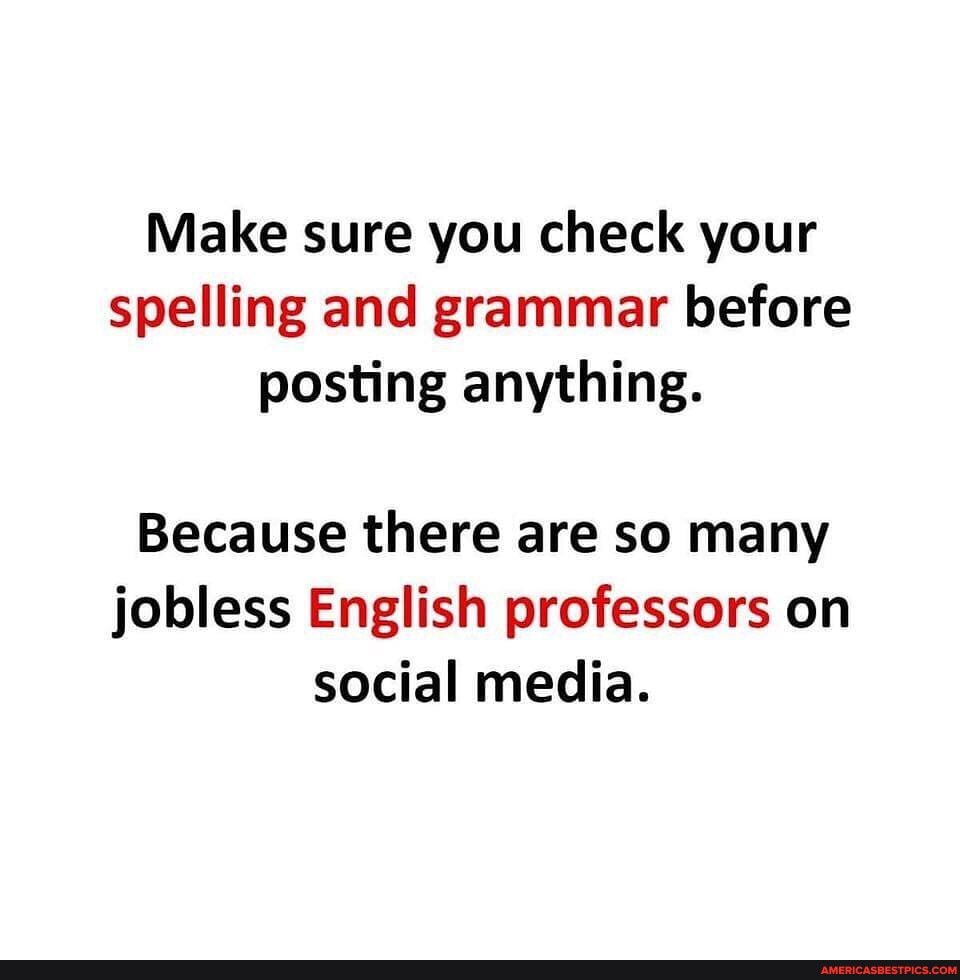 Make sure you check your spelling and grammar before posting anything.
Because there are so many jobless English professors on social media.