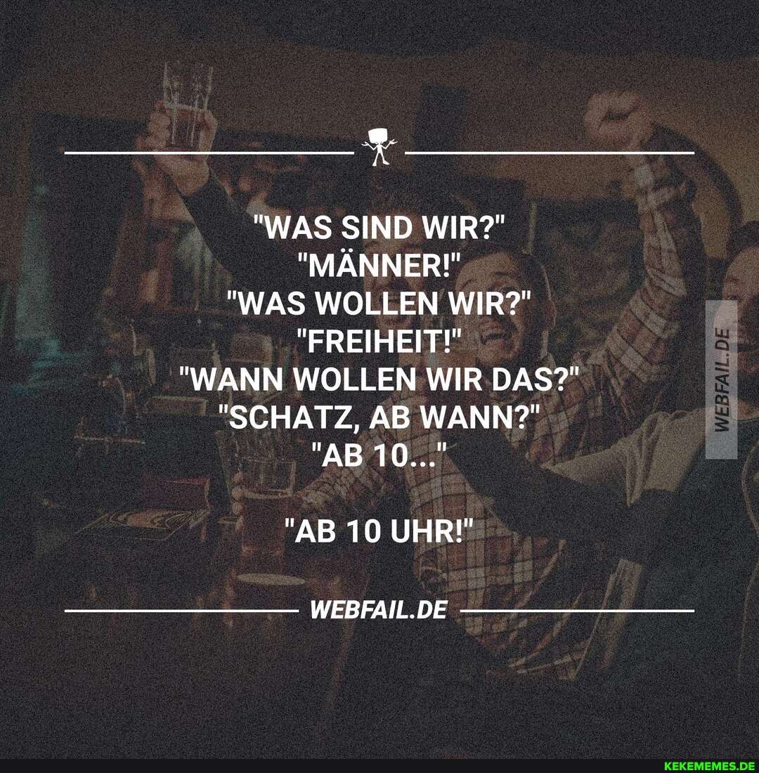 "WAS SIND WIR?"
"MÄNNER!"
"WAS WOLLEN WIR?"
"FREIHEIT!"
"WANN WOLLEN WIR DAS?"
"SCHATZ, AB WANN?"
"AB 10..."
"AB 10 UHR!"
WEBFAIL.DE