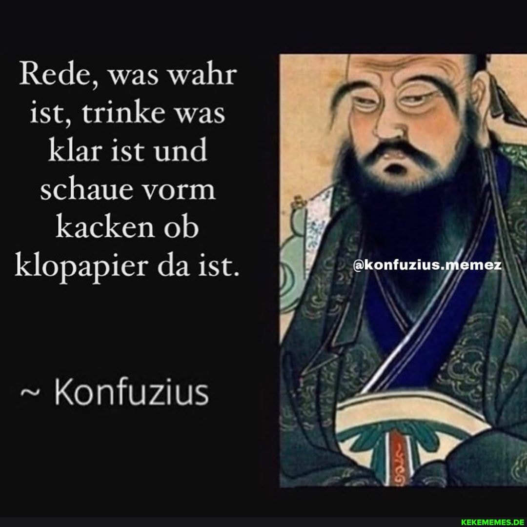 Rede, was wahr ist, trinke was klar ist und schaue vorm
kacken ob klopapier da ist.
" Konfuzius
