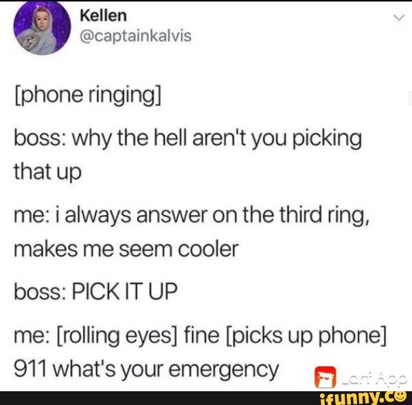 [phone ringing] boss: why the hell aren't you picking that up me: i ...