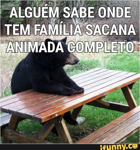"ALGUÉM SABE ONDE TEM FAMÍLIA SACANA
"ANIMADA COMPLETO.