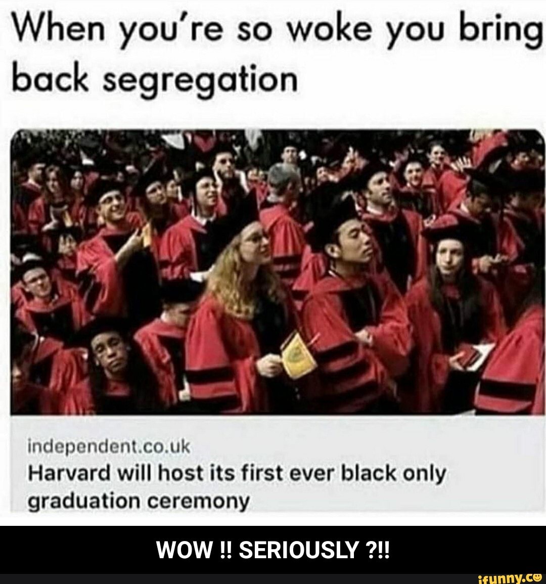 When you&#39;re so woke you bring back segregation independent.co.uk Harvard  will host its first ever black only graduation ceremony - WOW !! SERIOUSLY  ?!! - )