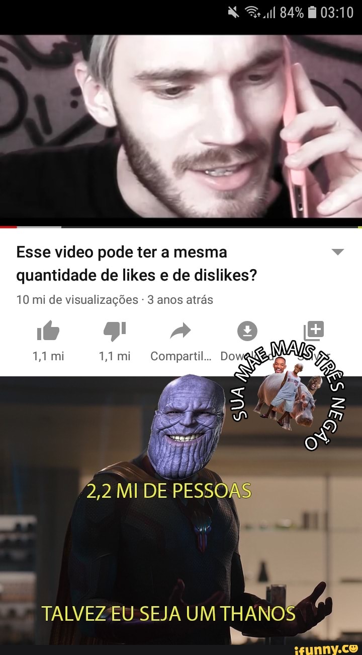 DGE ical
N
Esse video pode ter a mesma
quantidade de likes e de dislikes?
10 mi de visualizações 3 anos atrás
a MI DE
TALVEZEU SEJA UM THANO