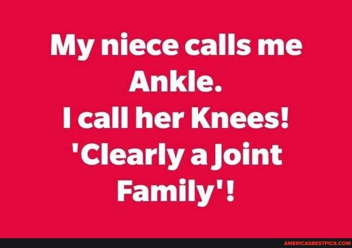 My niece calls me
Ankle.
call her Knees!
'Clearly a Joint
Family'!