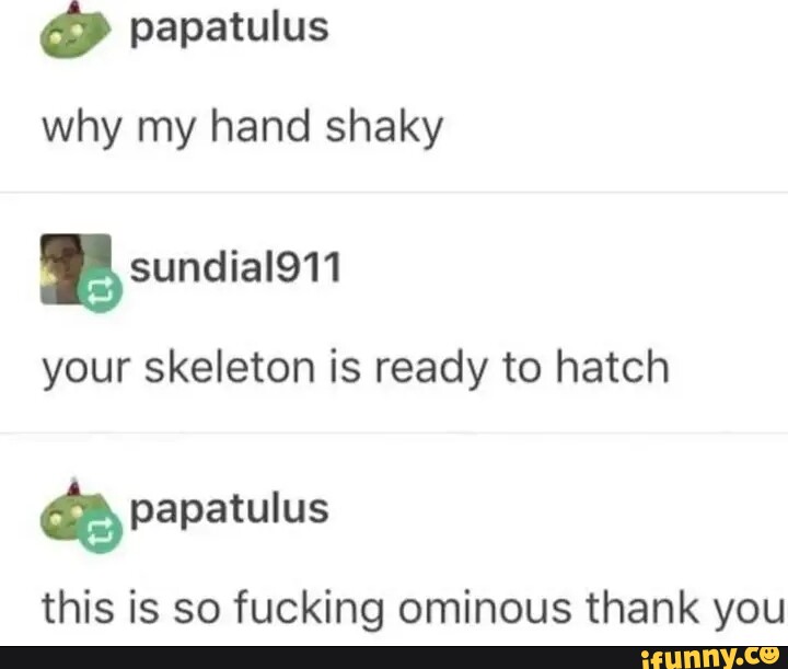 Papatulus Why My Hand Shaky Your Skeleton Is Ready To Hatch Papatulus