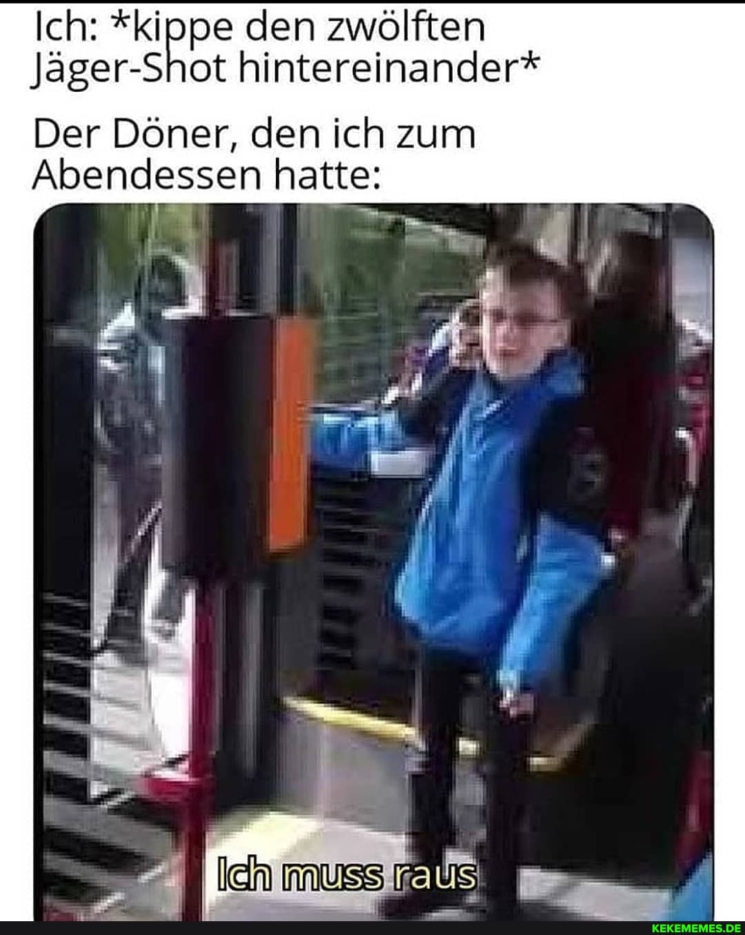 Ich: den zwölften
Jager-Shot hintereinander*
Der Döner, den ich zum
Abendessen hatte: