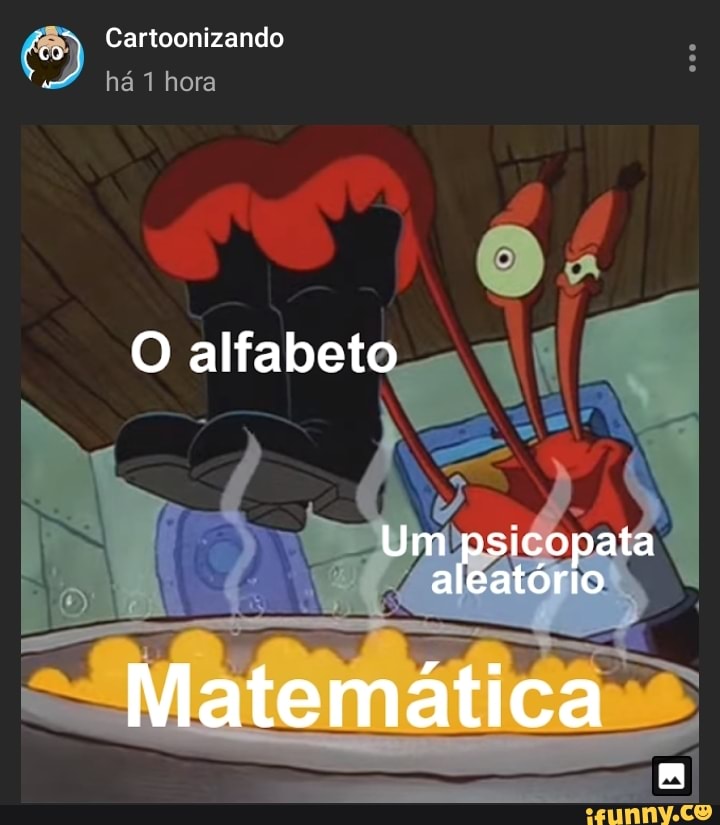 Cartoonizando
há hora
O alfabeto
eN
Um psicopata aleatório
Matemática