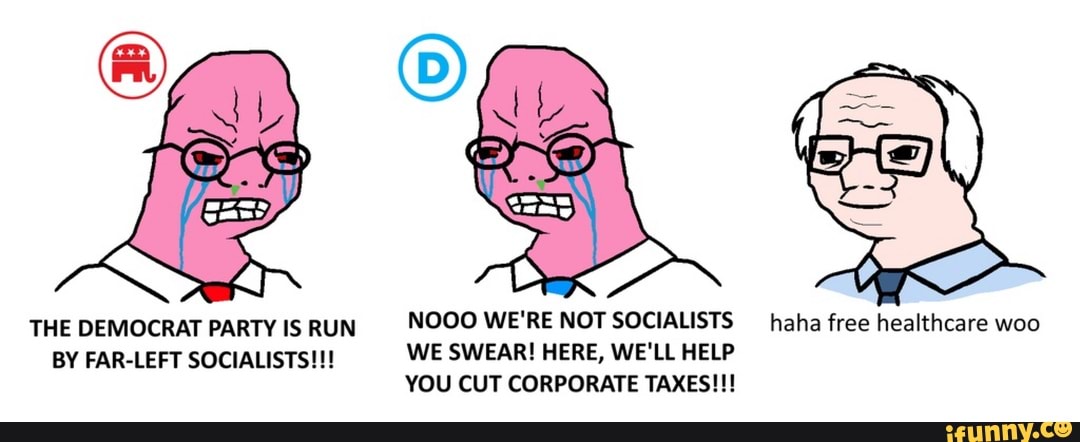 THE DEMOCRAT PARTY IS RUN
NOOO WE'RE NOT SOCIALISTS haha free healthcare woo
BY FAR-LEFT SOCIALISTS!!! WE SWEAR! HERE, WE'LL HELP
YOU CUT CORPORATE TAXES!!!
