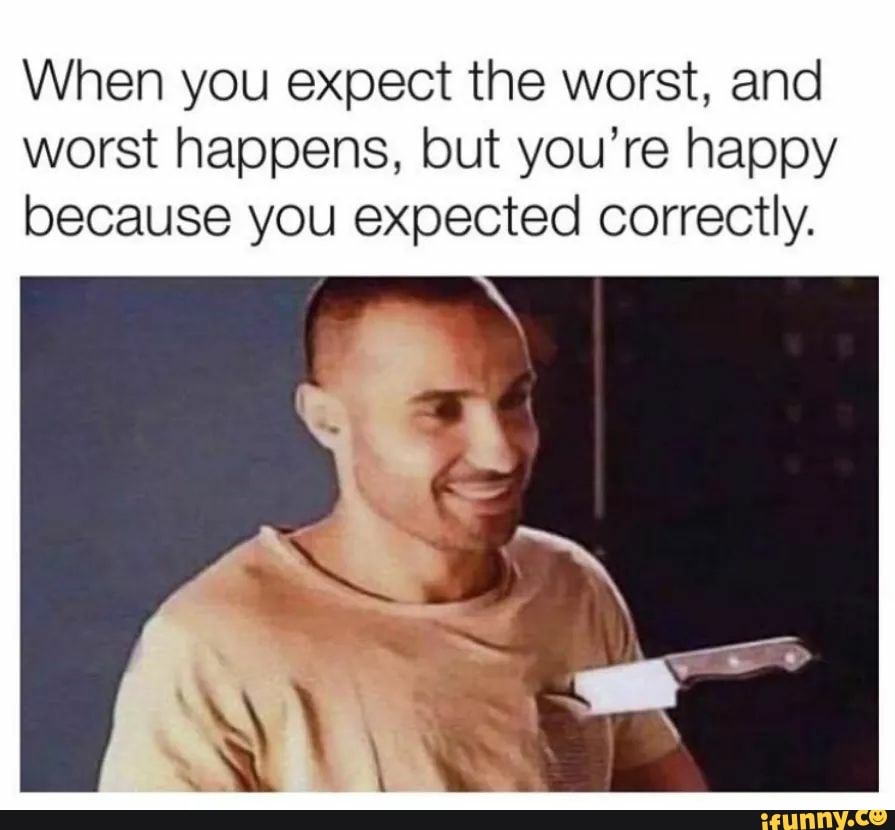 When you expect the worst, and worst happens, but you're happy because you expected correctly.
