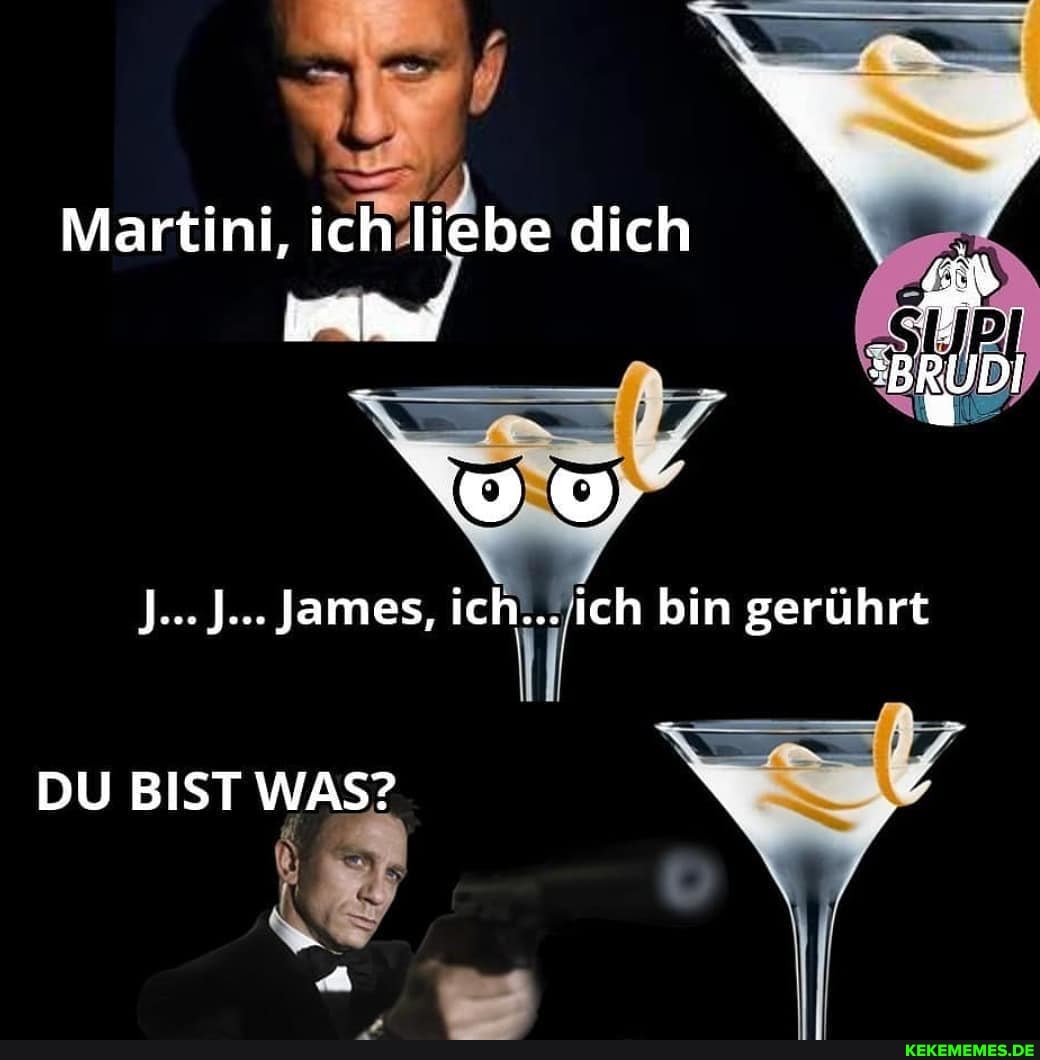 Martini, ich liebe dich
J... J... James, ich... ich bin gerührt
DU BIST WAS?