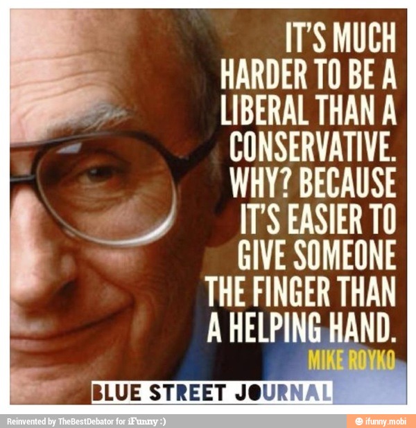 IT'S MUCH
HARDER TO BE A
LIBERAL THAN A
CONSERVATIVE.
WHY? BECAUSE
IT'S EASTER TO
GIVE SOMEONE
THE FINGER THAN
A HELPING HAND.