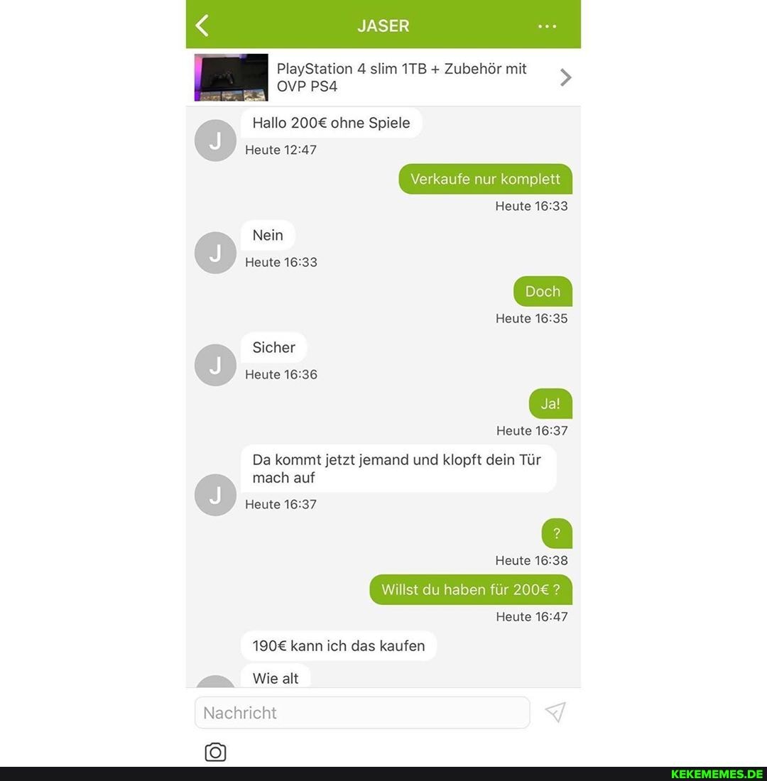 JASER
PlayStation 4 slim + Zubehör mit
OVP PSA
Hallo ohne Spiele
Heute
Verkaufe nur komplett
Heute
Nein
Heute
Heute
Sicher
Heute
Heute
Da kommt jetzt jemand und klopft dein Tür mach auf
Heute
Heute
Willst du haben für ?
Heute
kann ich das kaufen
Wie alt
Nachricht