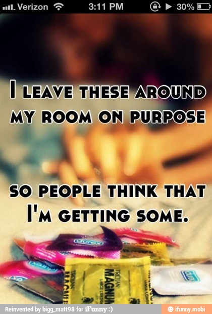 MY ROOM ON PURPOSE
SO PEOPLE THINK THAT
I'M GETTING SOME.
