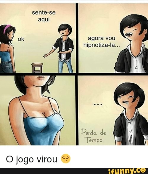 agora vou
hipnotiza-la...
O jogo virou =