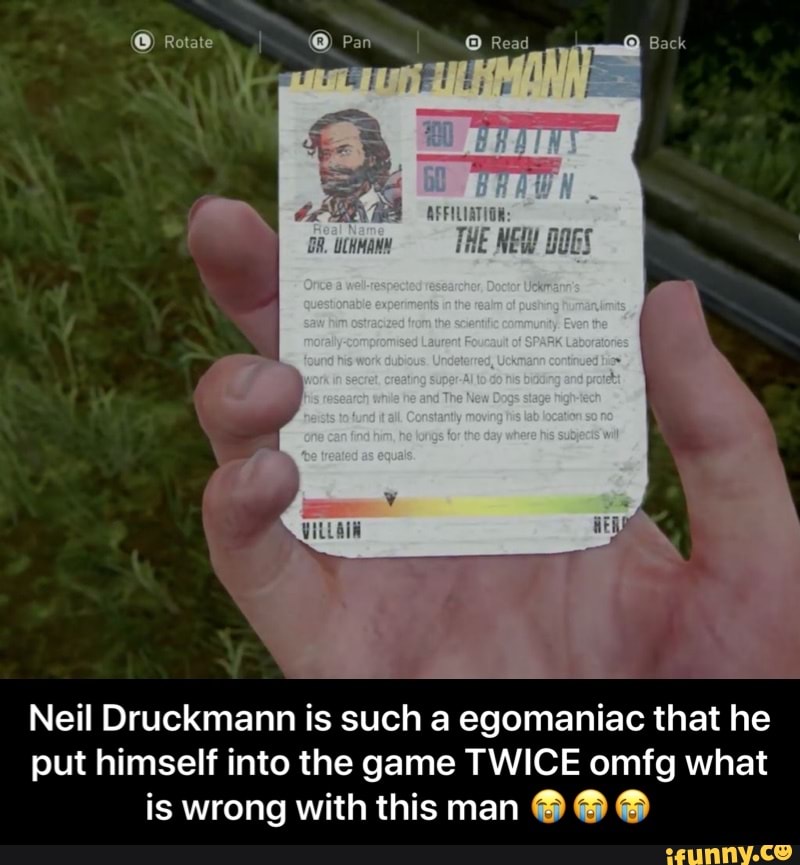 4
Neil Druckmann is such a egomaniac that he
put himself into the game TWICE omfg what
is wrong with this man
90 6 - Neil Druckmann is such a egomaniac that he put himself into the game TWICE omfg what is wrong with this man πππ