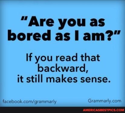 "Are you as bored as am?"
If you read that
backward, it still makes sense.