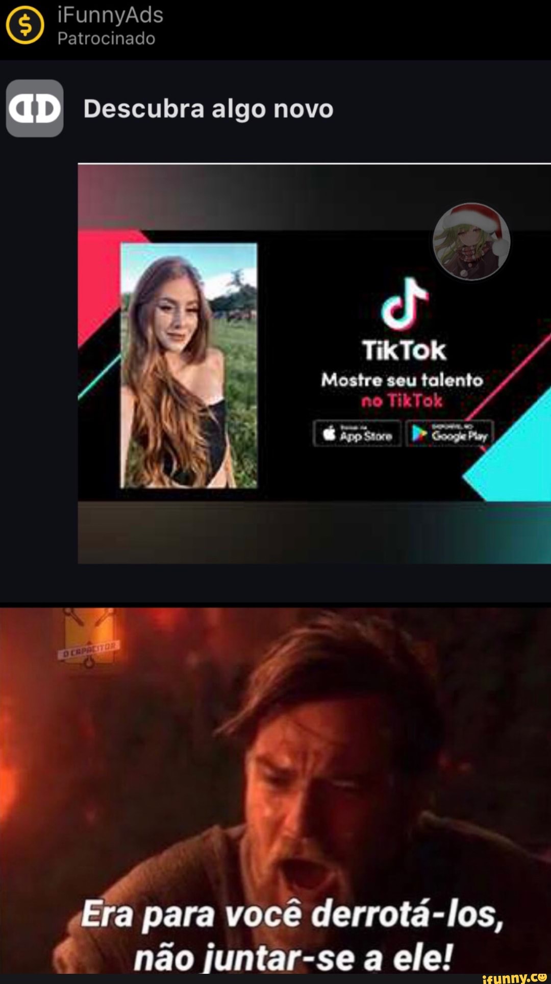 (5) iFunnyAds Patrocinado
Patrocinado
aD Descubra algo novo
Mostre seu talento no TikTok
É Pr GooguPim
Vi
Era para você derrotá-los, não juntar-se a ele!