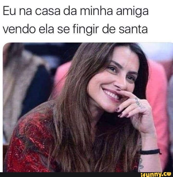 Eu na casa da minha amiga
vendo ela se fingir de santa