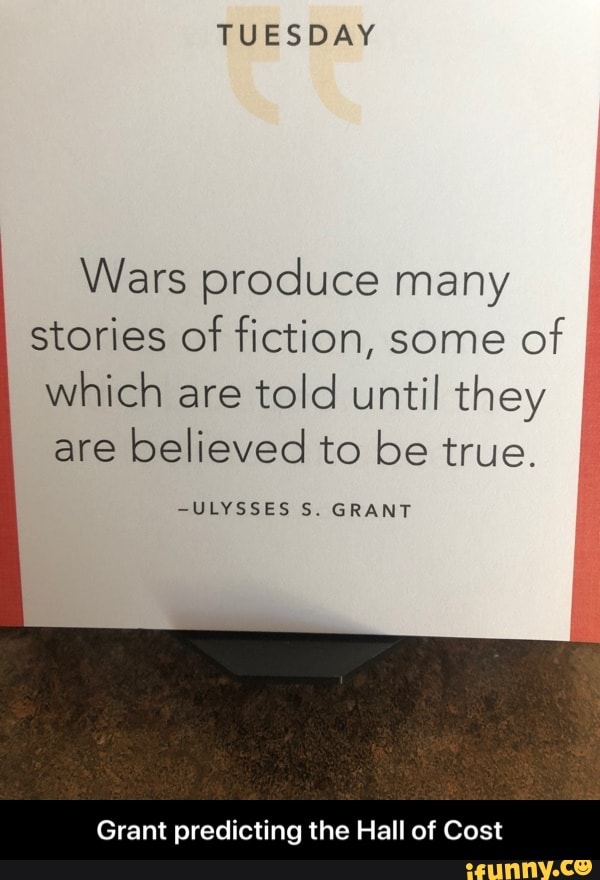 TUESDAY
Wars produce many
stories of fiction, some
of
which are
told until they
are
believed to be true.
-ULYSSES S. GRANT
Grant predicting the Hall of Cost - Grant predicting the Hall of Cost