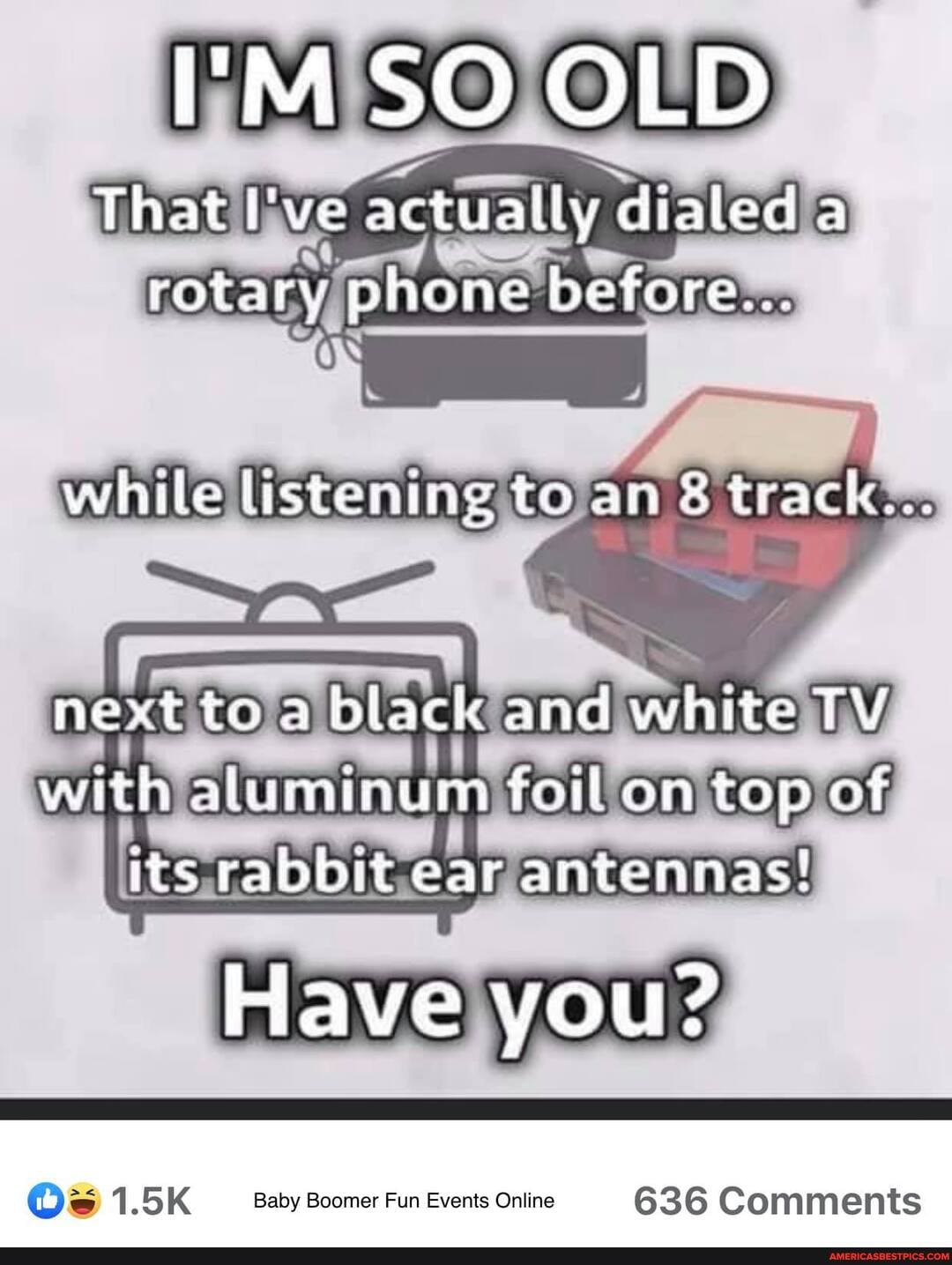 AR SO OLD
That ve actuatly dialed a
rotary phone before..
while listening to an &track..,
next to a black and white TV with aluminum foil on top of its rabbit ear antennas!
Have you?
Os 1.5K Baby Boomer Fun Events Online 636 Comments