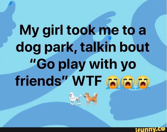 My girl took me toa
dog park, talkin bout
"Go play with yo