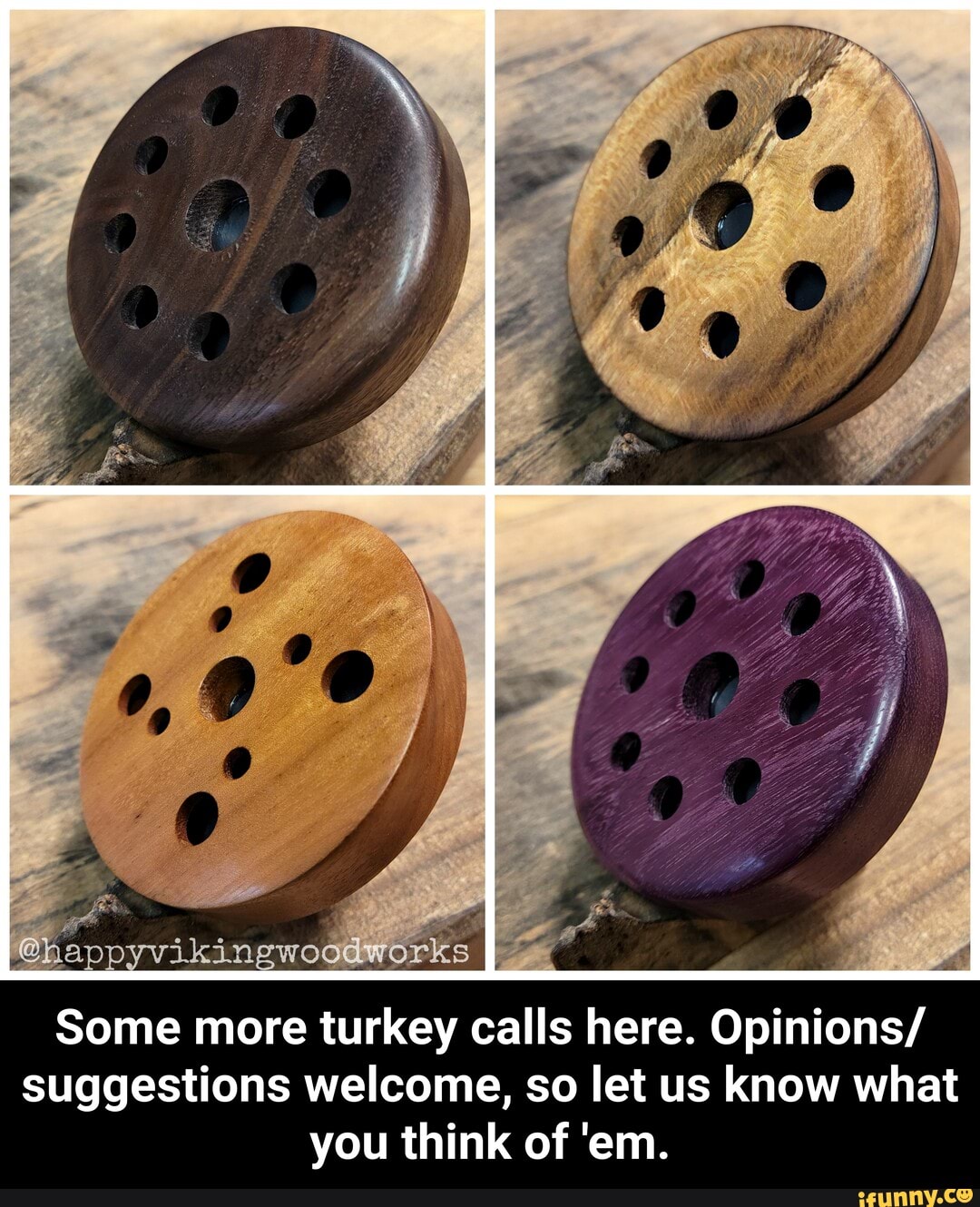 @Happyvikingwoodworks II
Some more turkey calls here. Opinions/ suggestions welcome, so let us know what you think of 'em. - Some more turkey calls here. Opinions/suggestions welcome, so let us know what you think of 'em.