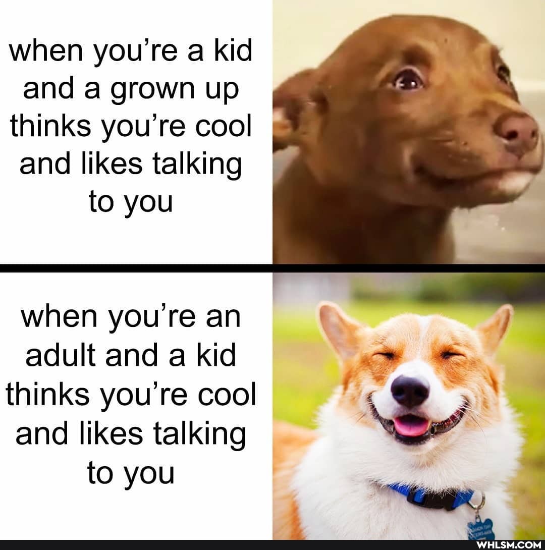 when you're a kid and a grown up
thinks you're cool and likes talking
to you
when you're an adult and a kid thinks you're cool
and likes talking
to you