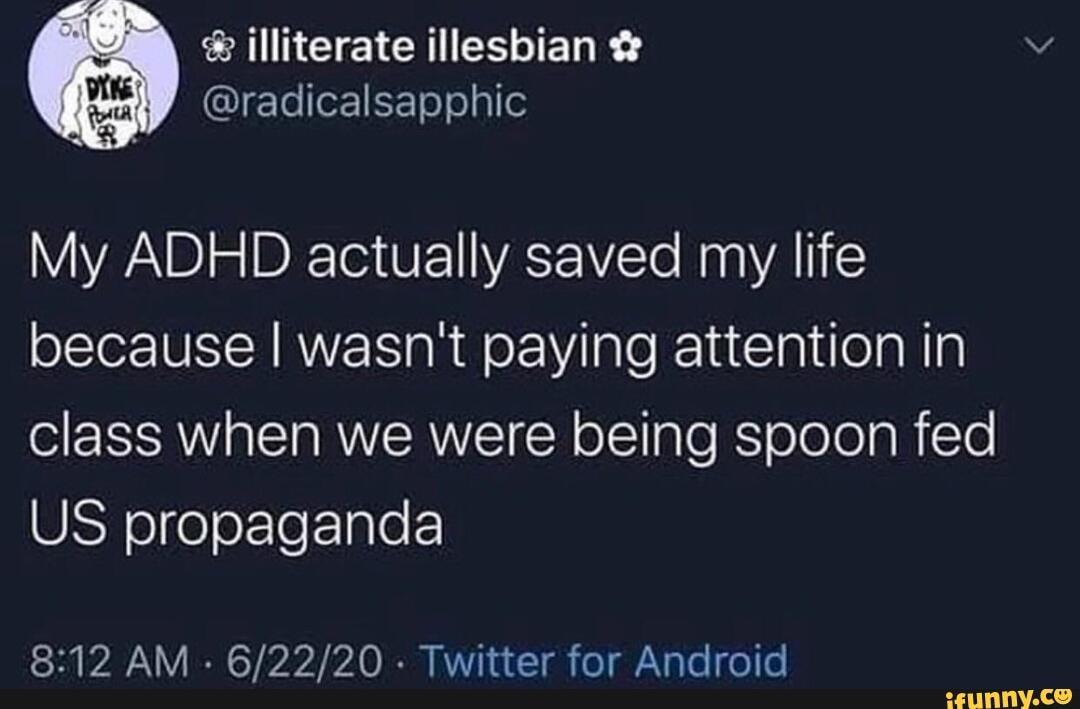 My ADHD actually saved my life
because I wasn't paying attention in
class when we were being spoon fed
US propaganda
8:12 AM
Twitter for Android