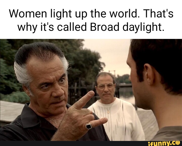 Women light up the world. That's why it's called Broad daylight. - iFunny