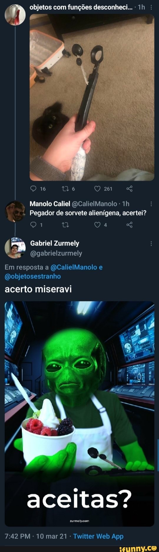 objetos com funções desconheci... - :
16 261
Manolo Caliel (DCalielManolo - Th
Pegador de sorvete alienígena, acertei?
Gabriel Zurmely (Qgabrielzurmely
Em resposta a (QCalielManolo e
(Qobjetosestranho
acerto miseravi
N EM
aceitas?