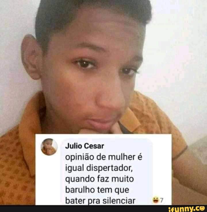 Julio Cesar
opinião de mulher é
igual dispertador,
quando faz muito
barulho tem que
bater pra silenciar