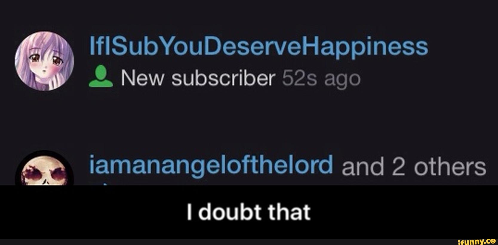 lfISubYouDeserveHappiness
.?. New subscriber 52s ago
m iamanangelofthelord and 2 others
I doubt that - I doubt that
