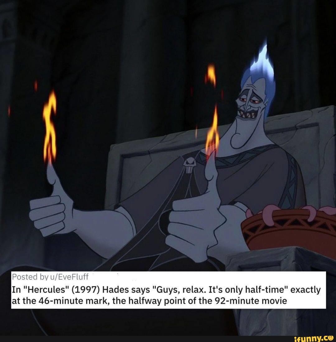 Posted by u/EveFluff
In "Hercules" (1997) Hades says "Guys, relax. It's only half-time" exactly
at the 46-minute mark, the halfway point of the 92-minute movie
