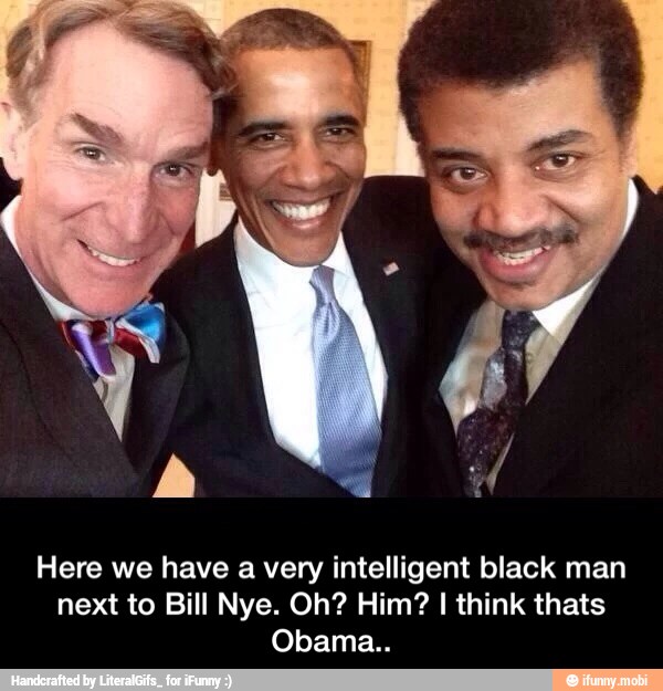 Here we have a very intelligent black man
next to Bill Nye. Oh? Him? I think thats
Obama.. - Here we have a very intelligent black man next to Bill Nye. Oh? Him? I think thats Obama..