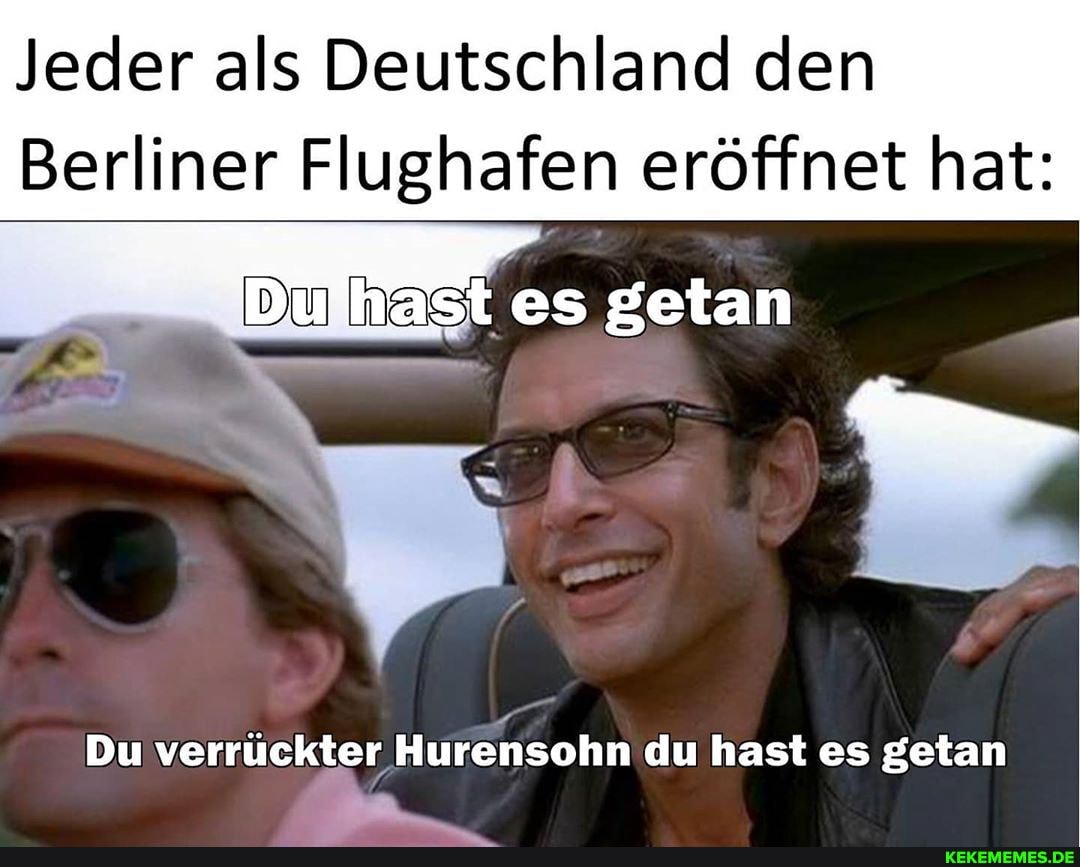 Jeder als Deutschland den
Berliner Flughafen eröffnet hat:
Dulhast es getan
Du verrückter Hurensohn du hast es getan